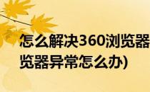怎么解决360浏览器出现异常的问题(360浏览器异常怎么办)