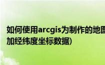 如何使用arcgis为制作的地图添加经纬度(如何在arcgis中添加经纬度坐标数据)