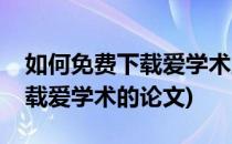 如何免费下载爱学术里面的论文(怎么免费下载爱学术的论文)