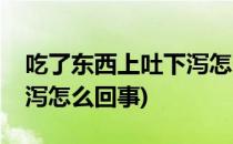 吃了东西上吐下泻怎么办好(吃了东西上吐下泻怎么回事)