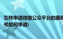 怎样申请微信公众平台的服务号与注意事项(微信公众号服务号如何申请)