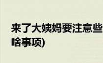 来了大姨妈要注意些啥(来了大姨妈要注意些啥事项)
