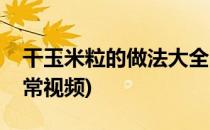 干玉米粒的做法大全(干玉米粒的做法大全家常视频)