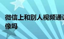 微信上和别人视频通话可以给对方播放美女录像吗
