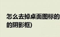 怎么去掉桌面图标的阴影(怎么去掉桌面图标的阴影框)