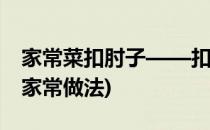 家常菜扣肘子——扣肘子的做法(扣碗肘子的家常做法)
