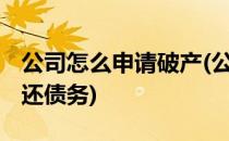 公司怎么申请破产(公司怎么申请破产 无力偿还债务)
