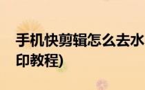 手机快剪辑怎么去水印(手机快剪辑怎么去水印教程)