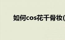 如何cos花千骨妆(精美cos花千骨篇)