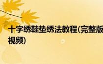 十字绣鞋垫绣法教程(完整版)(十字绣鞋垫绣法教程(完整版)视频)
