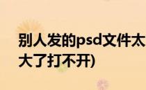别人发的psd文件太大打不开怎么办(psd太大了打不开)