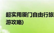 超实用厦门自由行旅游攻略(去厦门自由行旅游攻略)
