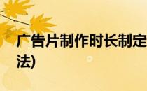广告片制作时长制定(广告片制作时长制定方法)