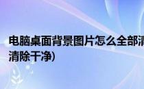 电脑桌面背景图片怎么全部清除(电脑桌面背景图片怎么全部清除干净)