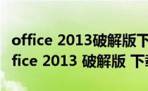 office 2013破解版下载、安装及激活教程(office 2013 破解版 下载)