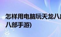 怎样用电脑玩天龙八部3D(用电脑怎么玩天龙八部手游)