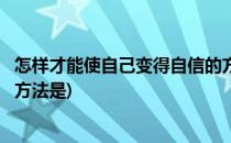 怎样才能使自己变得自信的方法(怎样才能使自己变得自信的方法是)