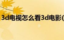 3d电视怎么看3d电影(3d电视如何看3d电影)