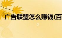 广告联盟怎么赚钱(百度广告联盟怎么赚钱)