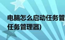电脑怎么启动任务管理器(华为电脑怎么启动任务管理器)