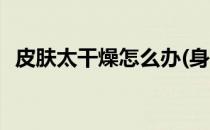 皮肤太干燥怎么办(身上皮肤太干燥怎么办)