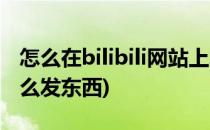 怎么在bilibili网站上发布内容(bilibili主页怎么发东西)