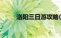 洛阳三日游攻略(洛阳三日游攻略)