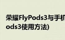 荣耀FlyPods3与手机连接技巧分享(荣耀flypods3使用方法)