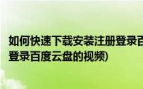 如何快速下载安装注册登录百度云盘(如何快速下载安装注册登录百度云盘的视频)