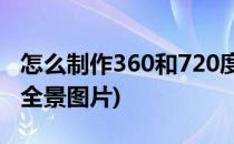 怎么制作360和720度全景图(怎么制作360度全景图片)