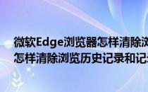微软Edge浏览器怎样清除浏览历史记录(微软edge浏览器怎样清除浏览历史记录和记录)