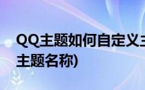 QQ主题如何自定义主题(qq主题如何自定义主题名称)
