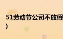 51劳动节公司不放假怎么办(51劳动节放假吗)