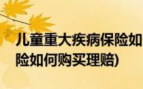 儿童重大疾病保险如何购买(儿童重大疾病保险如何购买理赔)