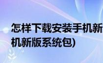 怎样下载安装手机新版系统(怎样下载安装手机新版系统包)