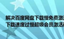 解决百度网盘下载慢免费激活SVIP一天会员方法(百度云盘下载速度过慢超级会员激活码)