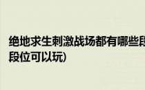 绝地求生刺激战场都有哪些段位(绝地求生刺激战场都有哪些段位可以玩)