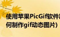 使用苹果PicGif软件制作gif动态图片(苹果如何制作gif动态图片)