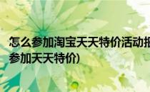 怎么参加淘宝天天特价活动报名通过方法技巧最新(淘宝如何参加天天特价)