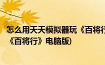怎么用天天模拟器玩《百将行》电脑版(怎么用天天模拟器玩《百将行》电脑版)