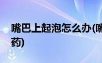 嘴巴上起泡怎么办(嘴巴上起泡怎么办用什么药)