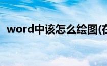 word中该怎么绘图(在word里面怎么绘图)