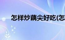 怎样炒藕尖好吃(怎样炒藕尖好吃窍门)