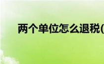 两个单位怎么退税(两个单位如何退税)