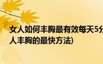 女人如何丰胸最有效每天5分钟美胸操再涨1罩杯(如何让女人丰胸的最快方法)