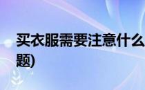买衣服需要注意什么(买衣服需要注意什么问题)