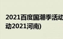 2021百度国潮季活动怎么参加(百度国潮季活动2021河南)