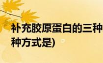 补充胶原蛋白的三种方式(补充胶原蛋白的三种方式是)