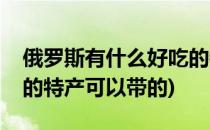 俄罗斯有什么好吃的特产(俄罗斯有什么好吃的特产可以带的)