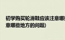 初学购买轮滑鞋应该注意哪些地方(初学购买轮滑鞋,应该注意哪些地方的问题)